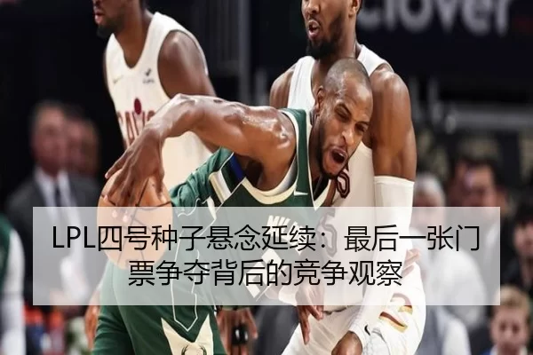 LPL四号种子悬念延续:最后一张门票争夺背后的竞争观察